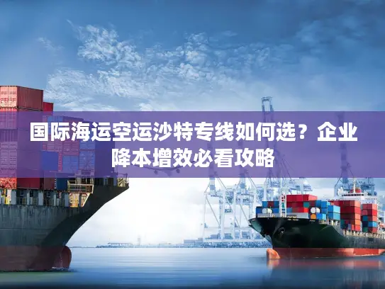 国际海运空运沙特专线如何选？企业降本增效必看攻略