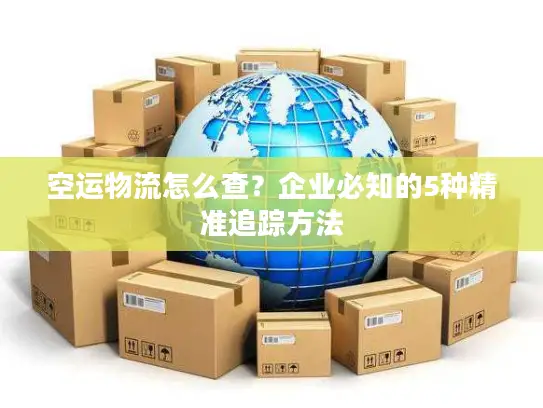 空运物流怎么查？企业必知的5种精准追踪方法