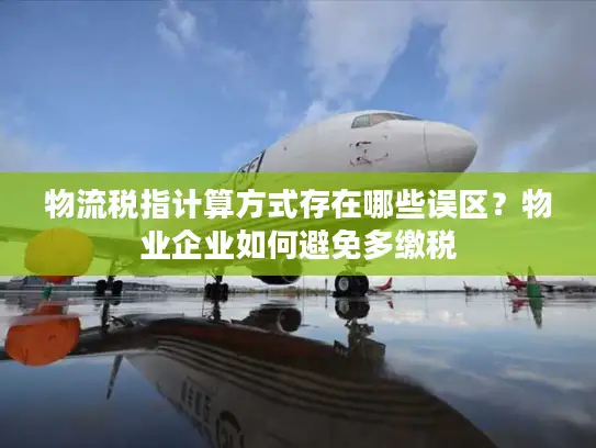 物流税指计算方式存在哪些误区？物业企业如何避免多缴税