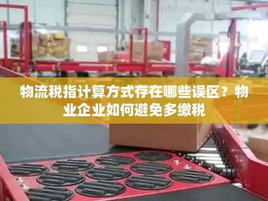 物流税指计算方式存在哪些误区？物业企业如何避免多缴税