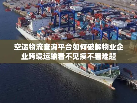空运物流查询平台如何破解物业企业跨境运输看不见摸不着难题