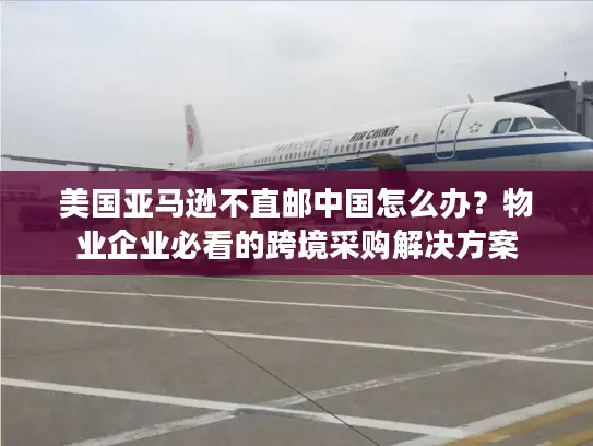 美国亚马逊不直邮中国怎么办？物业企业必看的跨境采购解决方案
