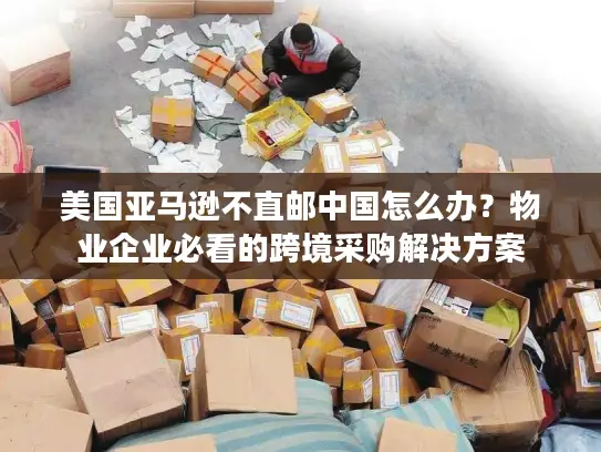 美国亚马逊不直邮中国怎么办？物业企业必看的跨境采购解决方案