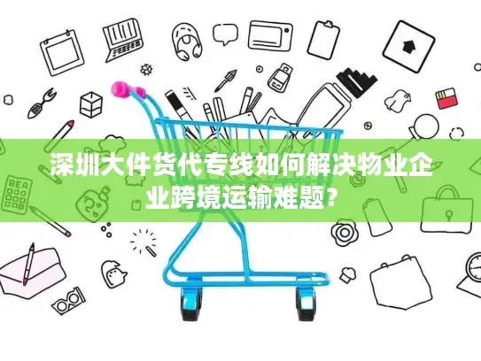 深圳大件货代专线如何解决物业企业跨境运输难题？