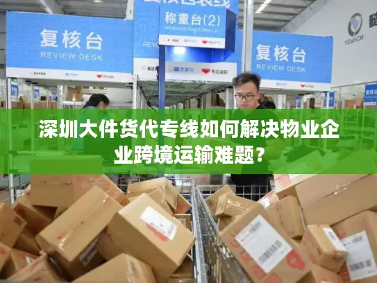 深圳大件货代专线如何解决物业企业跨境运输难题？