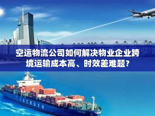 空运物流公司如何解决物业企业跨境运输成本高、时效差难题？