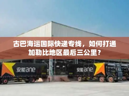 古巴海运国际快递专线，如何打通加勒比地区最后三公里？