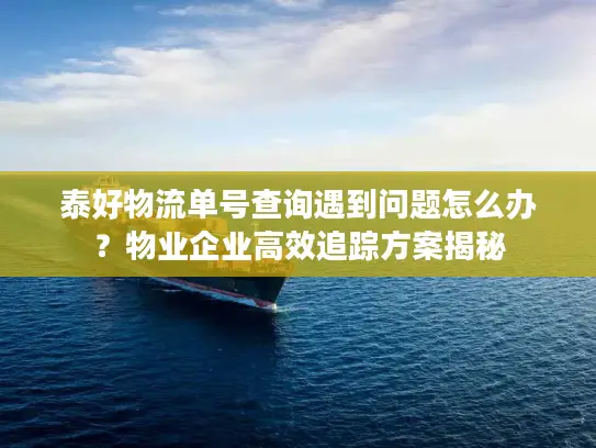 泰好物流单号查询遇到问题怎么办？物业企业高效追踪方案揭秘