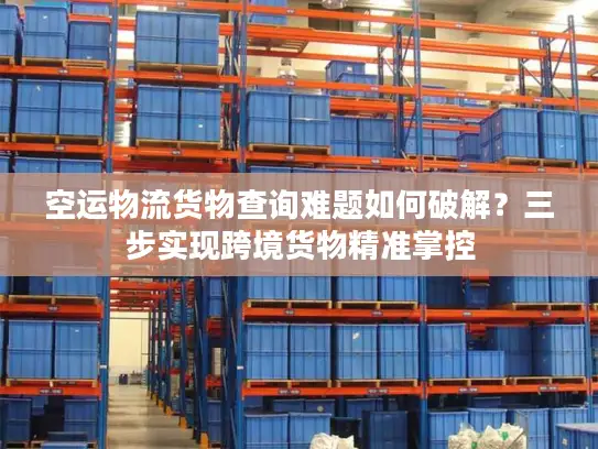 空运物流货物查询难题如何破解？三步实现跨境货物精准掌控