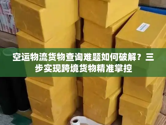 空运物流货物查询难题如何破解？三步实现跨境货物精准掌控