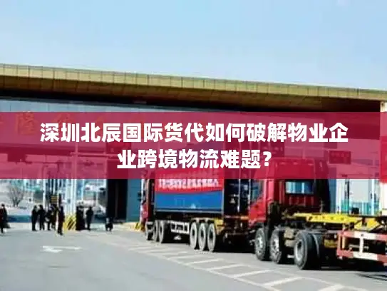 深圳北辰国际货代如何破解物业企业跨境物流难题？