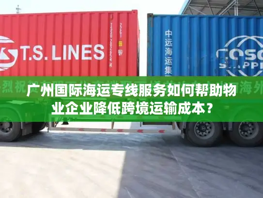 广州国际海运专线服务如何帮助物业企业降低跨境运输成本？