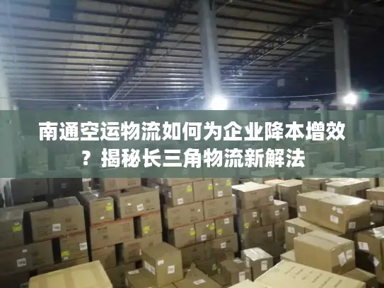 南通空运物流如何为企业降本增效？揭秘长三角物流新解法