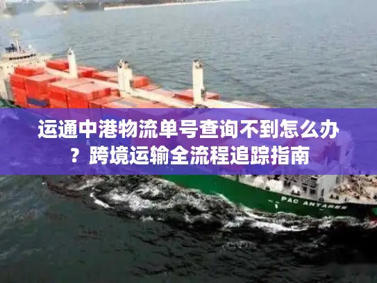 运通中港物流单号查询不到怎么办？跨境运输全流程追踪指南