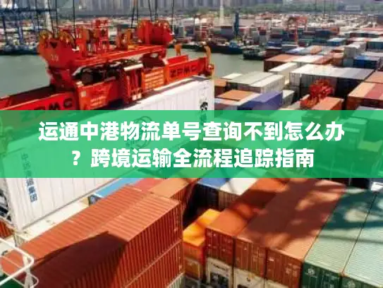 运通中港物流单号查询不到怎么办？跨境运输全流程追踪指南