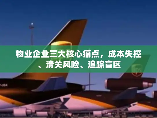 物业企业三大核心痛点，成本失控、清关风险、追踪盲区