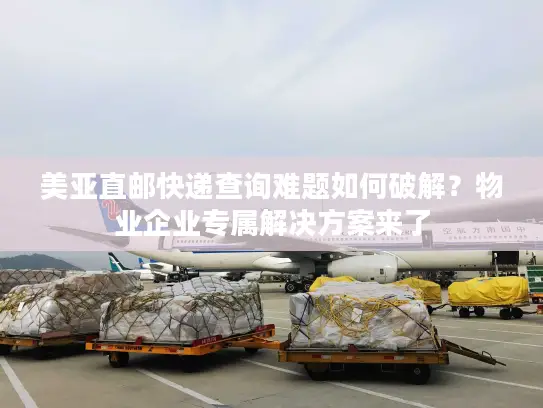美亚直邮快递查询难题如何破解？物业企业专属解决方案来了