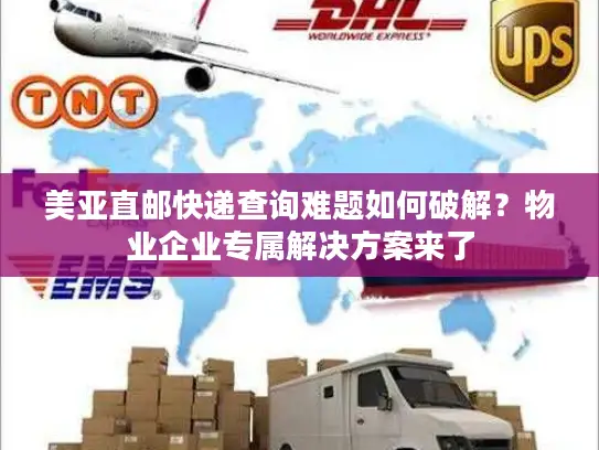 美亚直邮快递查询难题如何破解？物业企业专属解决方案来了
