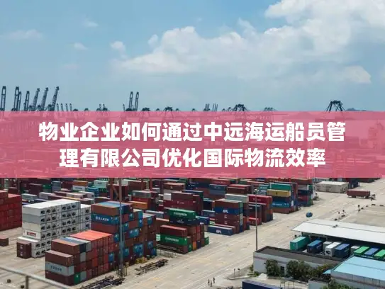 物业企业如何通过中远海运船员管理有限公司优化国际物流效率