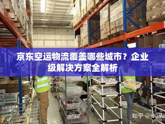 京东空运物流覆盖哪些城市？企业级解决方案全解析