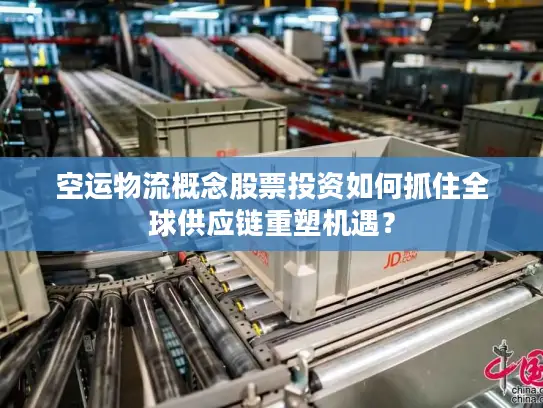 空运物流概念股票投资如何抓住全球供应链重塑机遇？