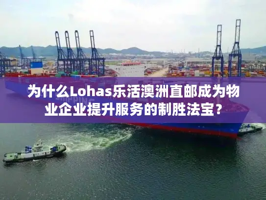 为什么Lohas乐活澳洲直邮成为物业企业提升服务的制胜法宝？