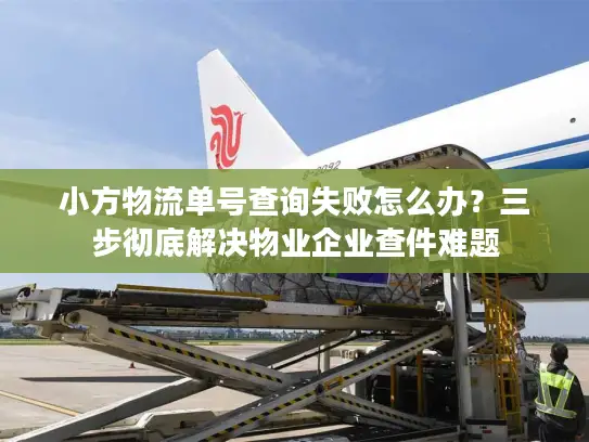 小方物流单号查询失败怎么办？三步彻底解决物业企业查件难题