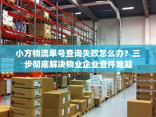 小方物流单号查询失败怎么办？三步彻底解决物业企业查件难题
