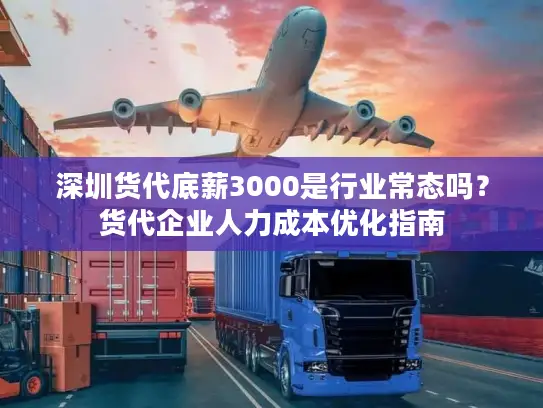 深圳货代底薪3000是行业常态吗？货代企业人力成本优化指南