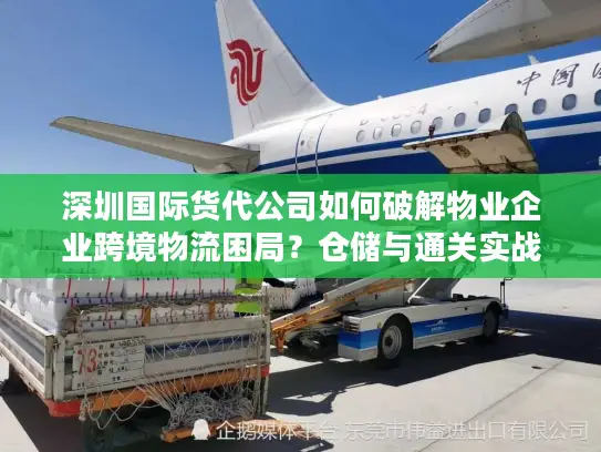 深圳国际货代公司如何破解物业企业跨境物流困局？仓储与通关实战指南