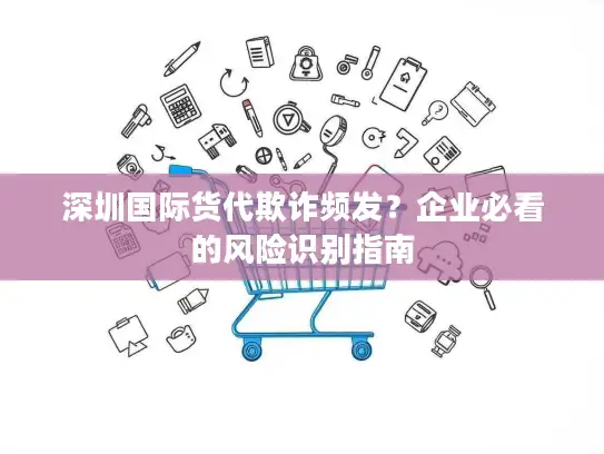 深圳国际货代欺诈频发？企业必看的风险识别指南