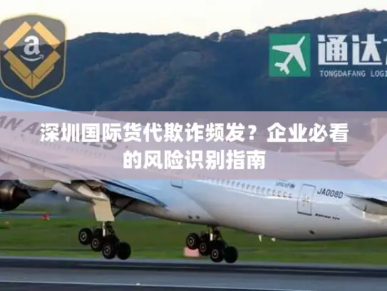 深圳国际货代欺诈频发？企业必看的风险识别指南