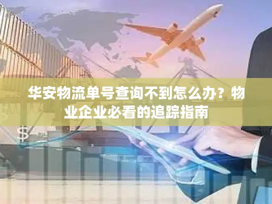 华安物流单号查询不到怎么办？物业企业必看的追踪指南