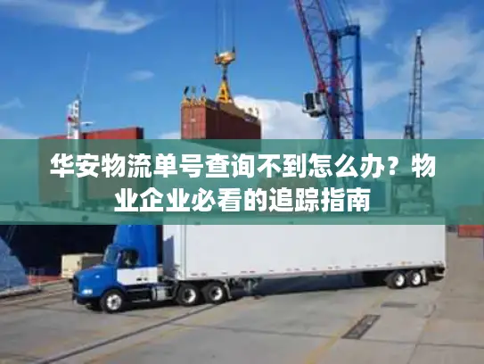 华安物流单号查询不到怎么办？物业企业必看的追踪指南