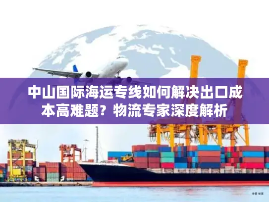 中山国际海运专线如何解决出口成本高难题？物流专家深度解析