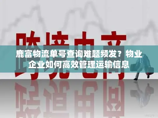 鹿富物流单号查询难题频发？物业企业如何高效管理运输信息