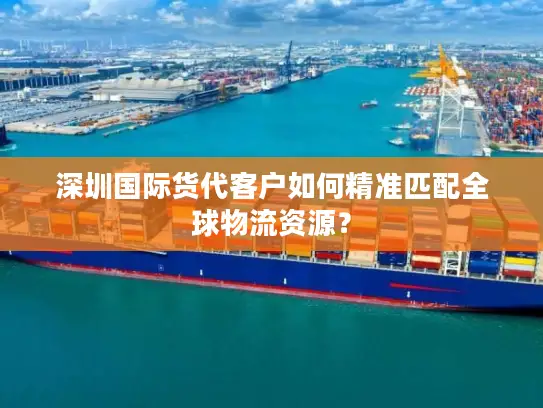 深圳国际货代客户如何精准匹配全球物流资源？