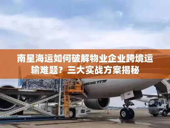 南星海运如何破解物业企业跨境运输难题？三大实战方案揭秘