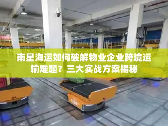 南星海运如何破解物业企业跨境运输难题？三大实战方案揭秘