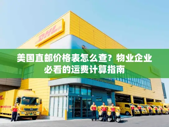 美国直邮价格表怎么查？物业企业必看的运费计算指南