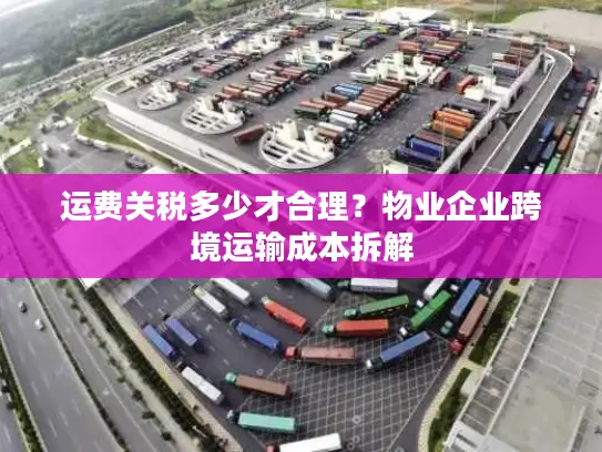 运费关税多少才合理？物业企业跨境运输成本拆解