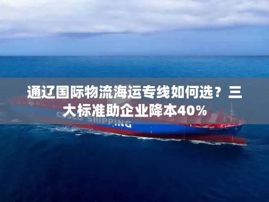通辽国际物流海运专线如何选？三大标准助企业降本40%