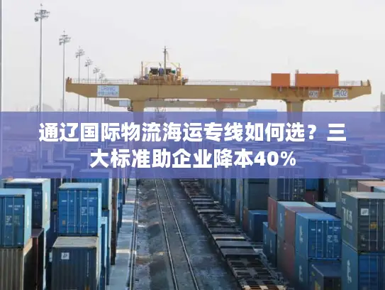 通辽国际物流海运专线如何选？三大标准助企业降本40%