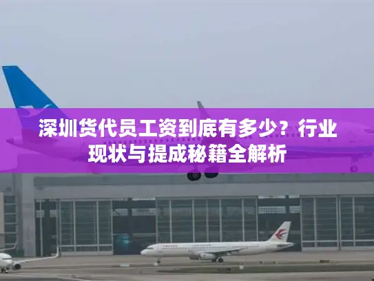 深圳货代员工资到底有多少？行业现状与提成秘籍全解析