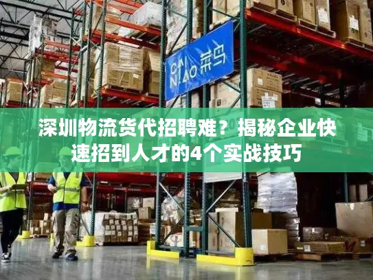 深圳物流货代招聘难？揭秘企业快速招到人才的4个实战技巧
