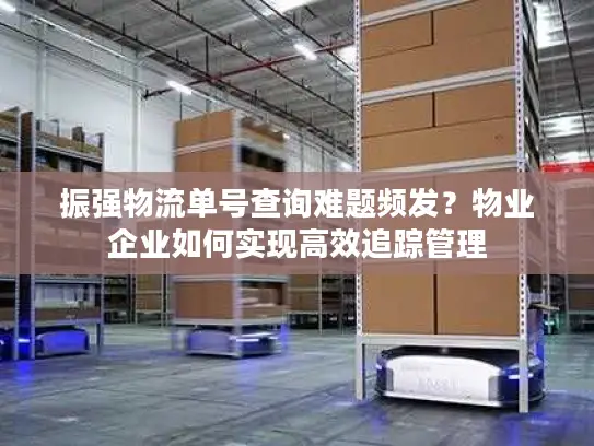 振强物流单号查询难题频发？物业企业如何实现高效追踪管理