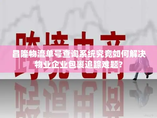 昌隆物流单号查询系统究竟如何解决物业企业包裹追踪难题？