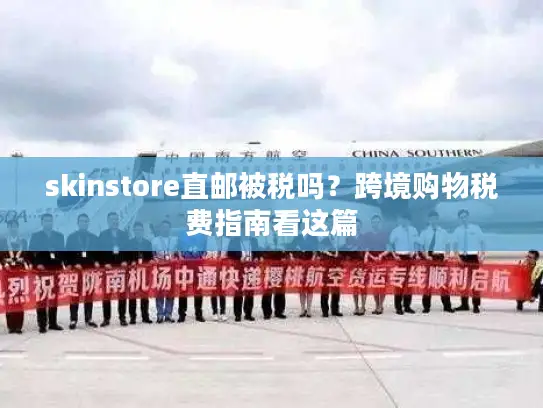 skinstore直邮被税吗？跨境购物税费指南看这篇