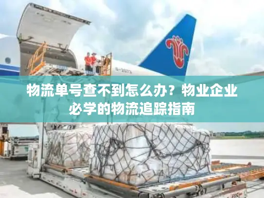 物流单号查不到怎么办？物业企业必学的物流追踪指南