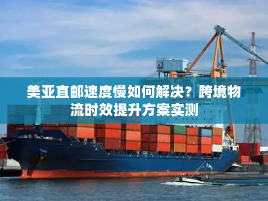 美亚直邮速度慢如何解决？跨境物流时效提升方案实测